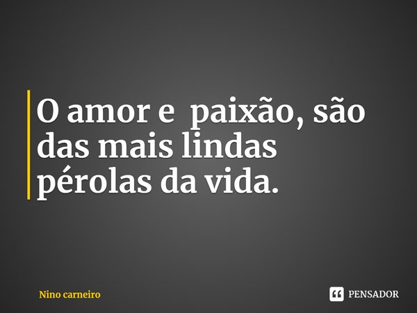 ⁠O amor e paixão, são das mais lindas pérolas da vida.... Frase de Nino carneiro.