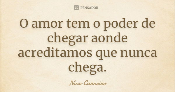 O amor tem o poder de chegar aonde acreditamos que nunca chega.... Frase de Nino Carneiro.