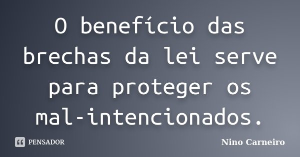 O benefício das brechas da lei serve para proteger os mal-intencionados.... Frase de Nino Carneiro.