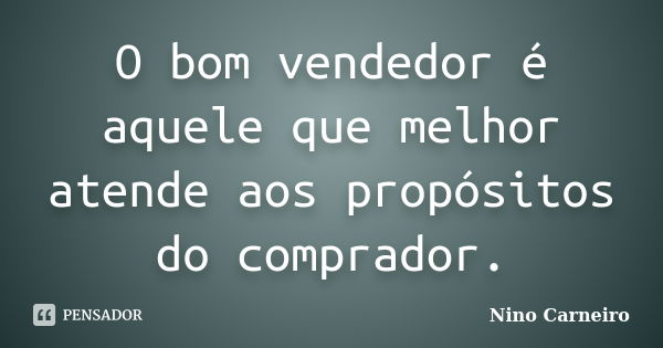 O bom vendedor é aquele que melhor atende aos propósitos do comprador.... Frase de Nino Carneiro.