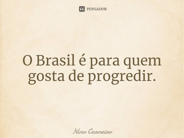 ⁠O Brasil é para quem gosta de progredir.... Frase de Nino Carneiro.