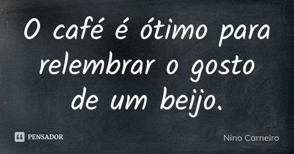 O café é ótimo para relembrar o gosto de um beijo.... Frase de Nino Carneiro.