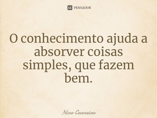 ⁠O conhecimento ajuda a absorver coisas simples, que fazem bem.... Frase de Nino Carneiro.