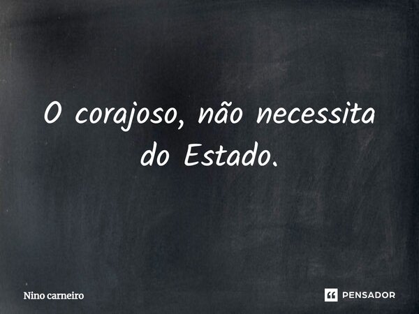 ⁠O corajoso, não necessita do Estado.... Frase de Nino Carneiro.