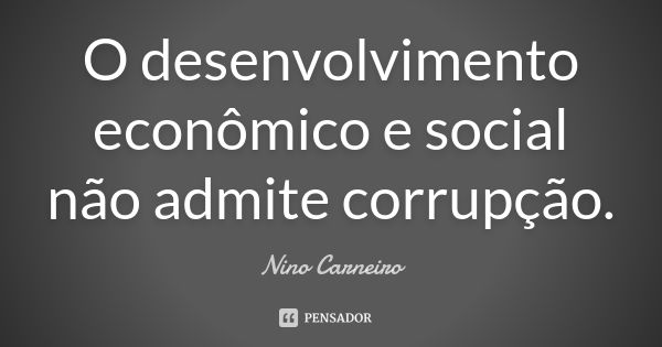 O desenvolvimento econômico e social não admite corrupção.... Frase de Nino Carneiro.