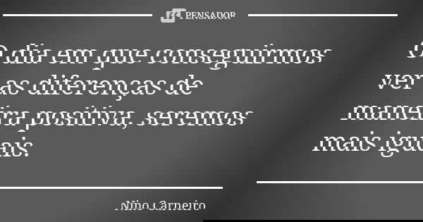 O dia em que conseguirmos ver as diferenças de maneira positiva, seremos mais iguais.... Frase de Nino Carneiro.