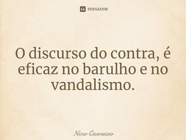 ⁠O discurso do contra, é eficaz no barulho e no vandalismo.... Frase de Nino Carneiro.