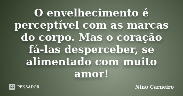 O envelhecimento é perceptível com as marcas do corpo. Mas o coração fá-las desperceber, se alimentado com muito amor!... Frase de Nino Carneiro.