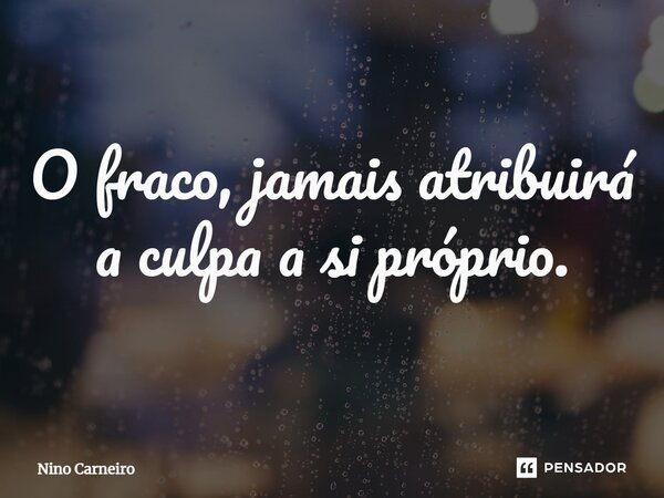 ⁠O fraco, jamais atribuirá a culpa a si próprio.... Frase de Nino Carneiro.