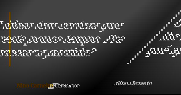O idoso tem certeza que lhe resta pouco tempo. Pra quê apressar a partida?... Frase de Nino Carneiro.