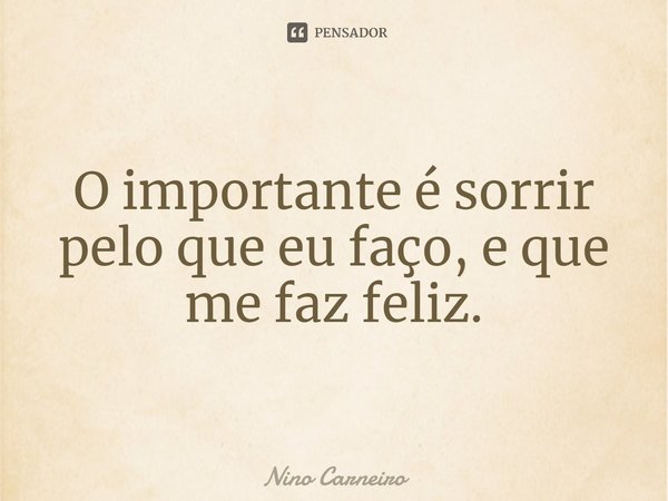 ⁠O importante é sorrir pelo que eu faço, e que me faz feliz.... Frase de Nino Carneiro.