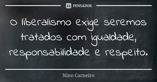 O liberalismo exige seremos tratados com igualdade, responsabilidade e respeito.... Frase de Nino Carneiro.