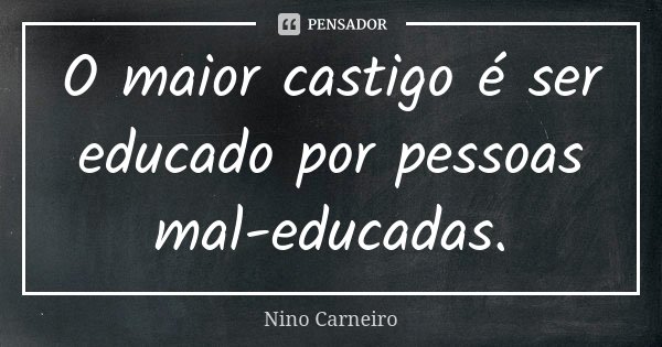 O maior castigo é ser educado por pessoas mal-educadas.... Frase de Nino Carneiro.
