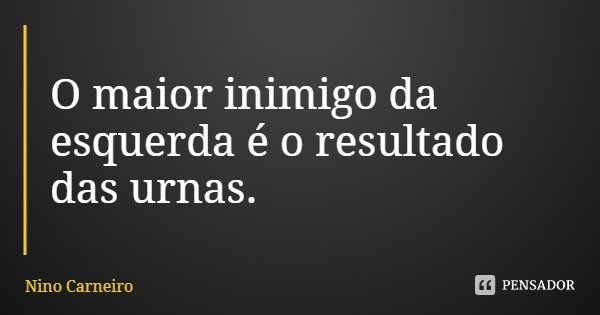 O maior inimigo da esquerda é o resultado das urnas.... Frase de Nino Carneiro.