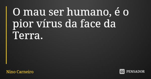 O mau ser humano, é o pior vírus da face da Terra.... Frase de Nino Carneiro.