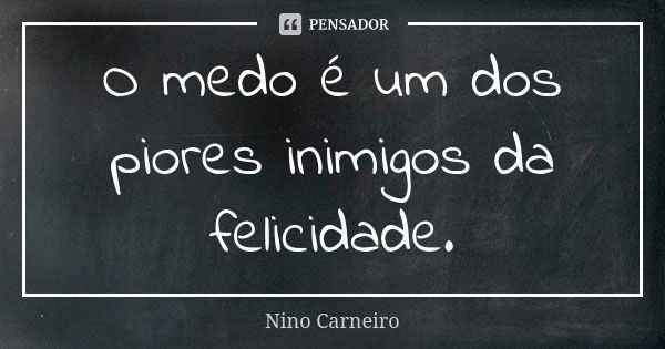 O medo é um dos piores inimigos da felicidade.... Frase de Nino Carneiro.