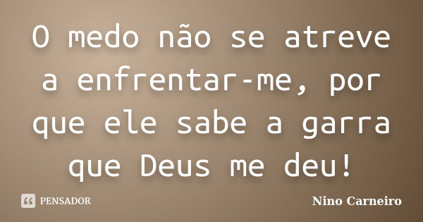 O medo não se atreve a enfrentar-me, por que ele sabe a garra que Deus me deu!... Frase de Nino Carneiro.