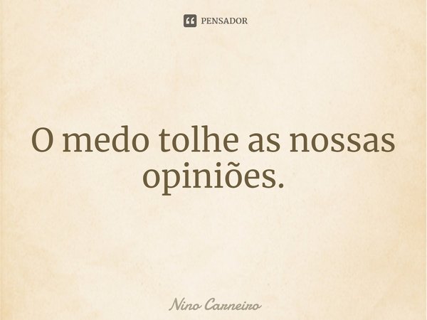 ⁠O medo tolhe as nossas opiniões.... Frase de Nino Carneiro.