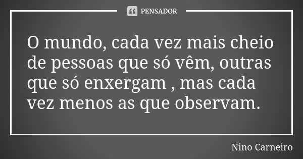 O mundo, cada vez mais cheio de pessoas que só vêm, outras que só enxergam , mas cada vez menos as que observam.... Frase de Nino Carneiro.