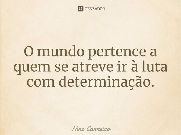 ⁠O mundo pertence a quem se atreve ir à luta com determinação.... Frase de Nino Carneiro.