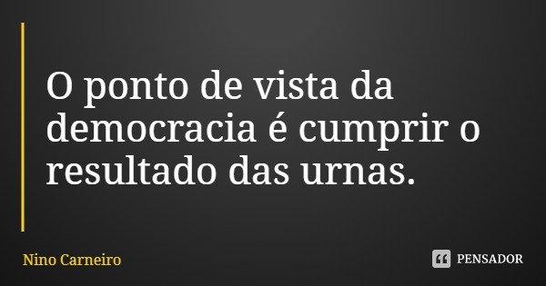 O ponto de vista da democracia é cumprir o resultado das urnas.... Frase de Nino Carneiro.