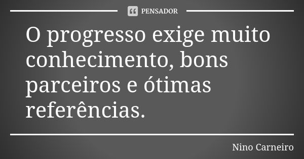 O progresso exige muito conhecimento, bons parceiros e ótimas referências.... Frase de Nino Carneiro.