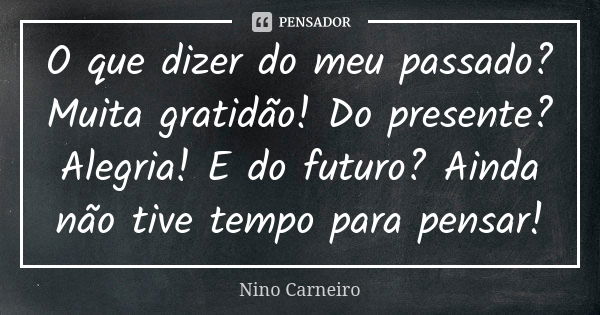 O que dizer do meu passado? Muita gratidão! Do presente? Alegria! E do futuro? Ainda não tive tempo para pensar!... Frase de Nino Carneiro.