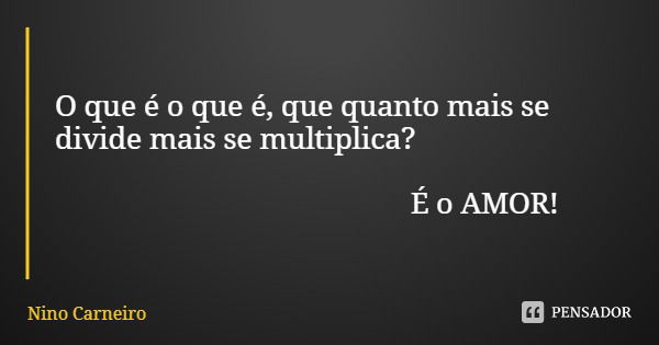 O que é o que é, que quanto mais se divide mais se multiplica? É o AMOR!... Frase de Nino Carneiro.