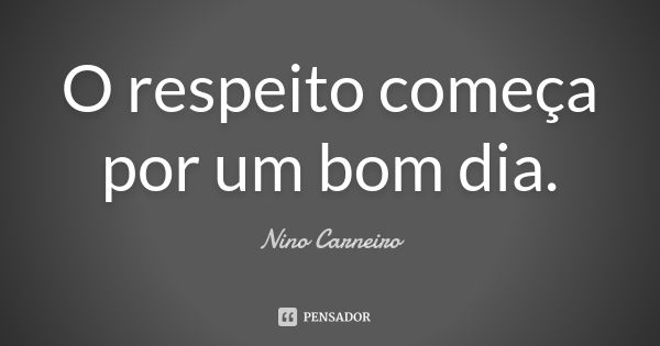 O respeito começa por um bom dia.... Frase de Nino Carneiro.