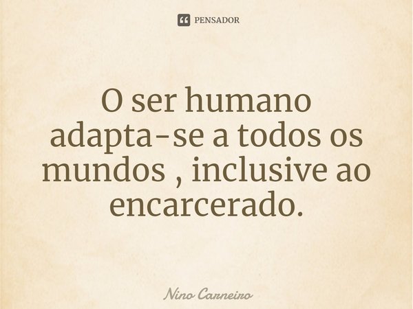 ⁠O ser humano adapta-se a todos os mundos , inclusive ao encarcerado.... Frase de Nino Carneiro.