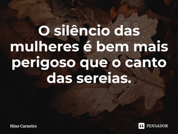 ⁠O silêncio das mulheres é bem mais perigoso que o canto das sereias.... Frase de Nino Carneiro.