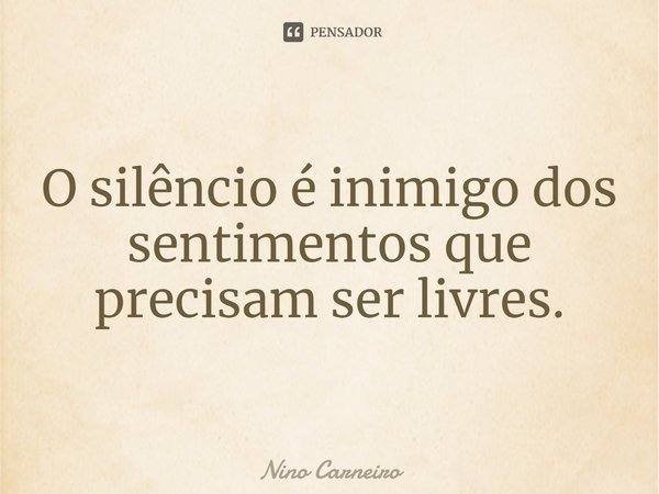 ⁠O silêncio é inimigo dos sentimentos que precisam ser livres.... Frase de Nino Carneiro.