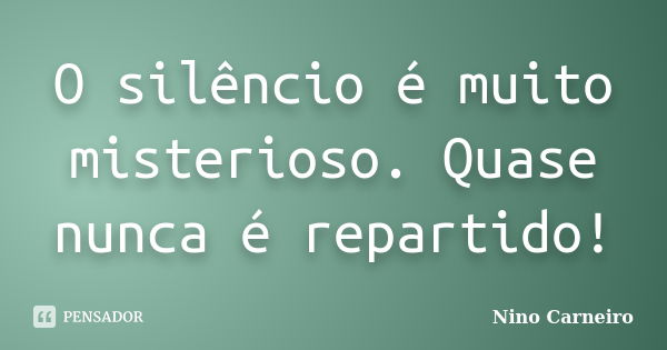 O silêncio é muito misterioso. Quase nunca é repartido!... Frase de Nino Carneiro.