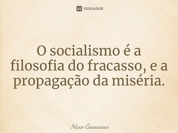 ⁠O socialismo é a filosofia do fracasso, e a propagação da miséria.... Frase de Nino Carneiro.