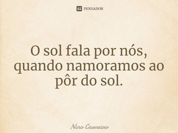 ⁠O sol fala por nós, quando namoramos ao pôr do sol.... Frase de Nino Carneiro.