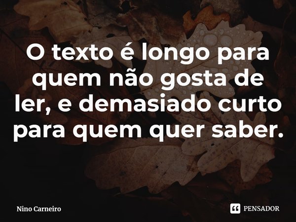⁠O texto é longo para quem não gosta de ler, e demasiado curto para quem quer saber.... Frase de Nino Carneiro.