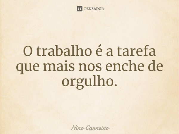 ⁠O trabalho é a tarefa que mais nos enche de orgulho.... Frase de Nino Carneiro.