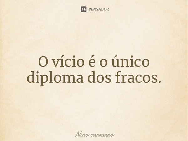 ⁠O vício é o único diploma dos fracos.... Frase de Nino Carneiro.