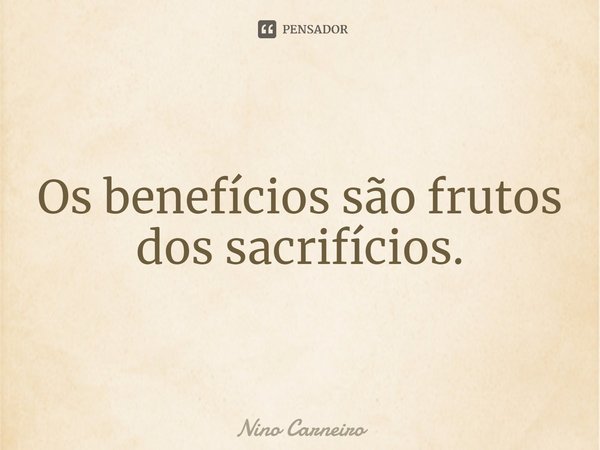⁠Os benefícios são frutos dos sacrifícios.... Frase de Nino Carneiro.