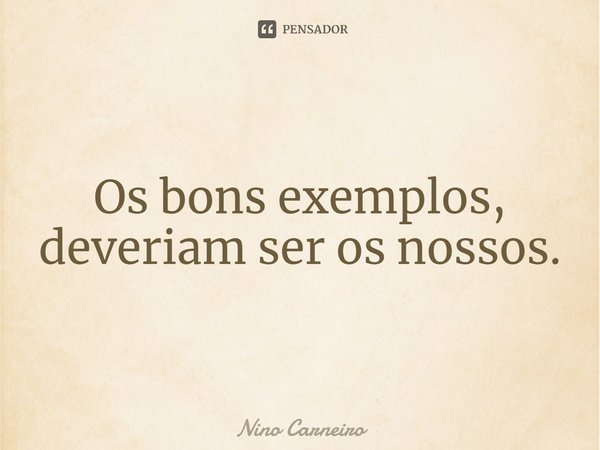 ⁠Os bons exemplos, deveriam ser os nossos.... Frase de Nino Carneiro.