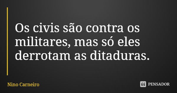 Os civis são contra os militares, mas só eles derrotam as ditaduras.... Frase de Nino Carneiro.
