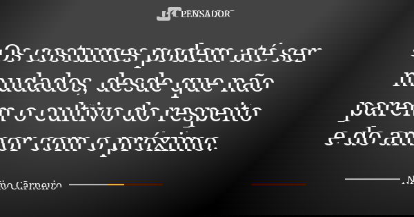 Os costumes podem até ser mudados, desde que não parem o cultivo do respeito e do amor com o próximo.... Frase de Nino Carneiro.