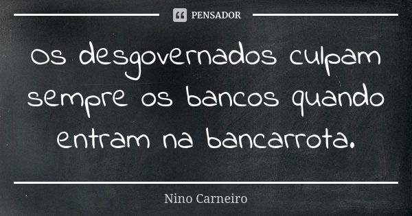 Os desgovernados culpam sempre os bancos quando entram na bancarrota.... Frase de Nino Carneiro.