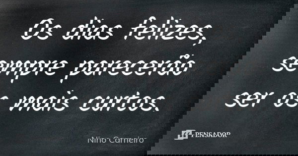 Os dias felizes, sempre parecerão ser os mais curtos.... Frase de Nino Carneiro.