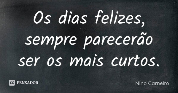 Os dias felizes, sempre parecerão ser os mais curtos.... Frase de Nino Carneiro.