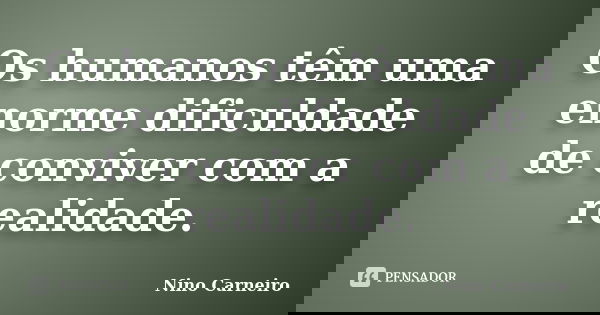 Os humanos têm uma enorme dificuldade de conviver com a realidade.... Frase de Nino Carneiro.