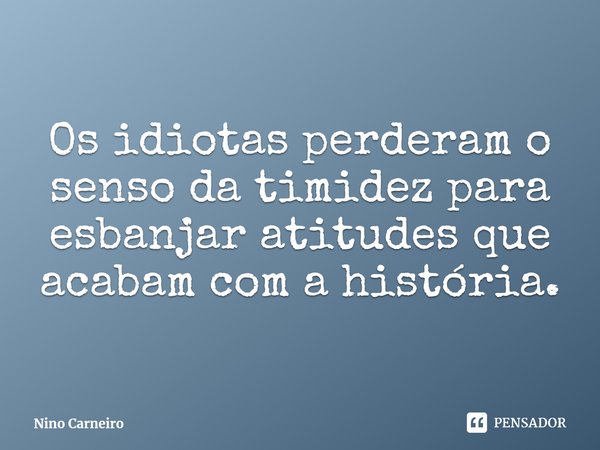 ⁠Os idiotas perderam o senso da timidez para esbanjar atitudes que acabam com a história.... Frase de Nino Carneiro.