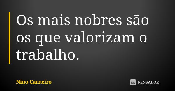 Os mais nobres são os que valorizam o trabalho.... Frase de Nino Carneiro.