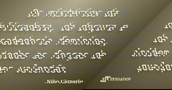 Os mistérios da delicadeza, da doçura e da sabedoria feminina, inibem todas as forças de qualquer valentão.... Frase de Nino Carneiro.