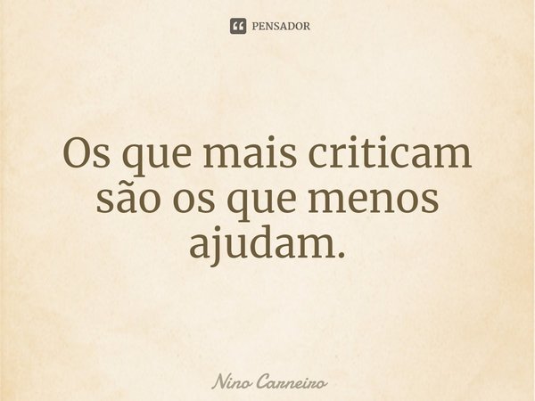 ⁠Os que mais criticam são os que menos ajudam.... Frase de Nino Carneiro.